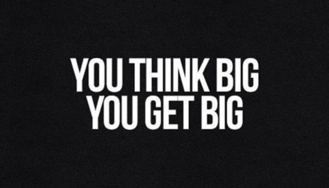 You think big. You get big